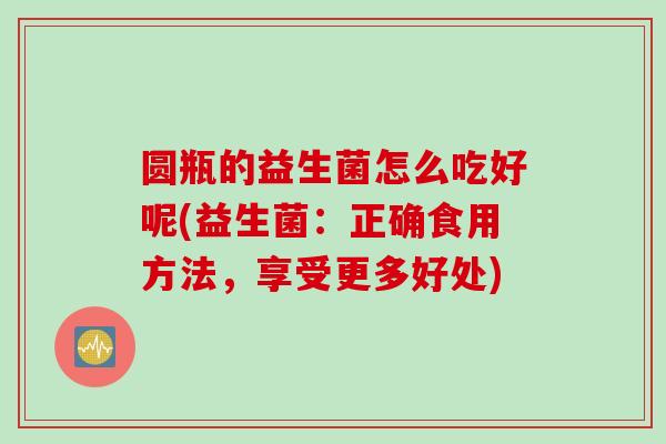 圆瓶的益生菌怎么吃好呢(益生菌：正确食用方法，享受更多好处)