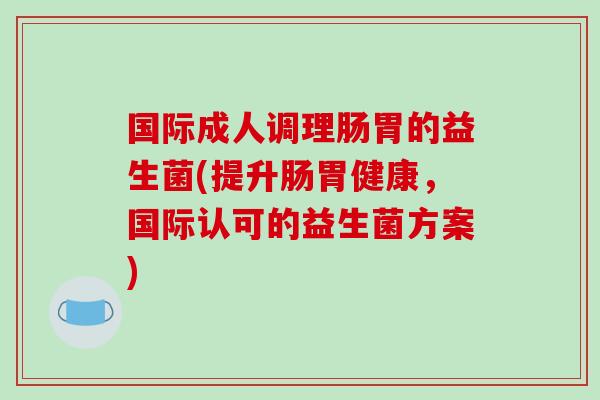 国际成人调理肠胃的益生菌(提升肠胃健康，国际认可的益生菌方案)