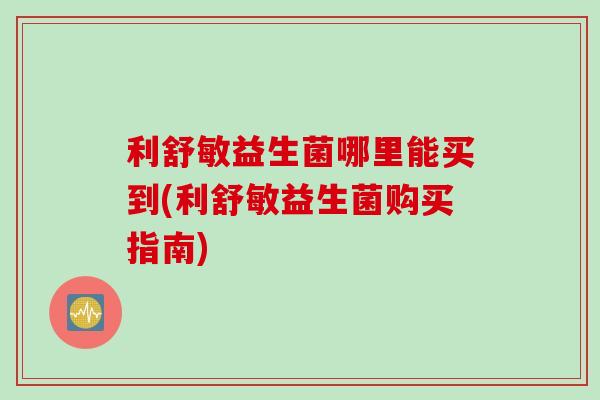 利舒敏益生菌哪里能买到(利舒敏益生菌购买指南)