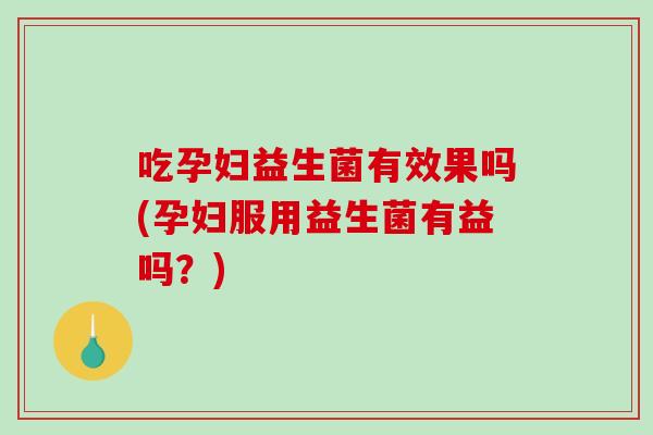 吃孕妇益生菌有效果吗(孕妇服用益生菌有益吗？)
