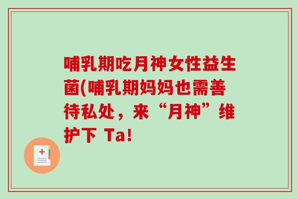 哺乳期吃月神女性益生菌(哺乳期妈妈也需善待私处，来“月神”维护下 Ta！