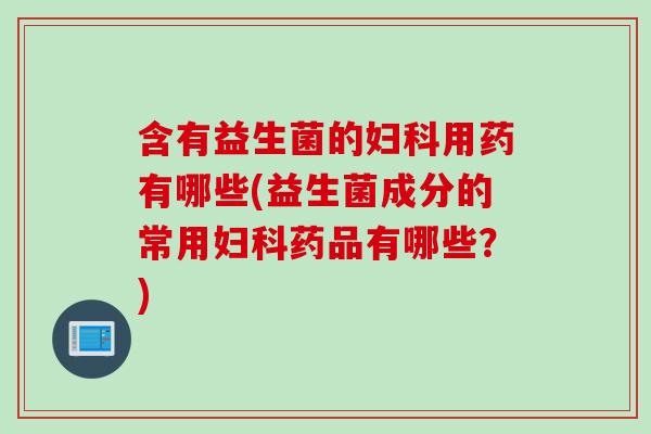含有益生菌的妇科用药有哪些(益生菌成分的常用妇科药品有哪些？)