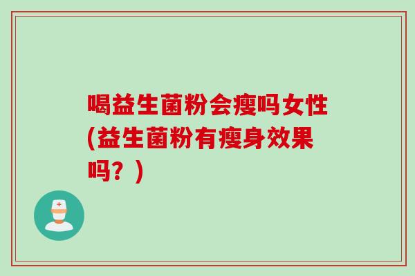 喝益生菌粉会瘦吗女性(益生菌粉有瘦身效果吗？)
