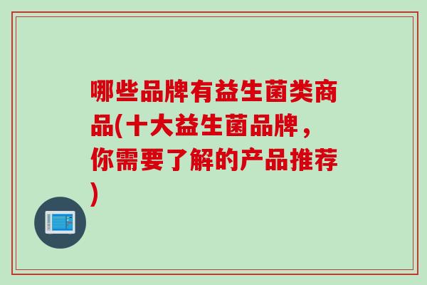 哪些品牌有益生菌类商品(十大益生菌品牌，你需要了解的产品推荐)