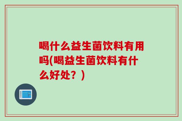 喝什么益生菌饮料有用吗(喝益生菌饮料有什么好处?) 喝什么益生菌饮料有用吗(喝益生菌饮料有什么好处?)
