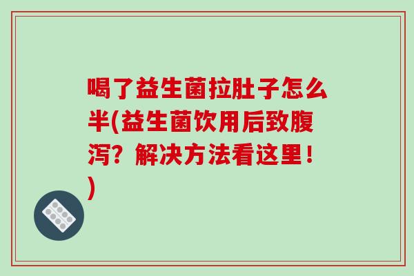 喝了益生菌拉肚子怎么半(益生菌饮用后致腹泻？解决方法看这里！)