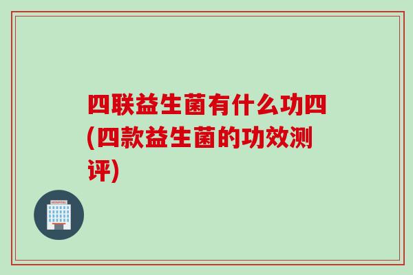 四联益生菌有什么功四(四款益生菌的功效测评)