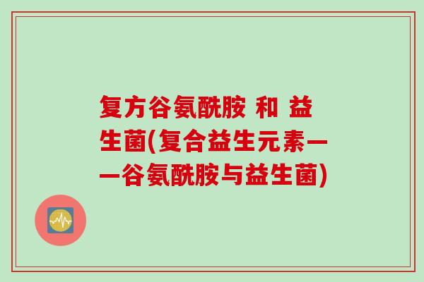 复方谷氨酰胺 和 益生菌(复合益生元素——谷氨酰胺与益生菌)