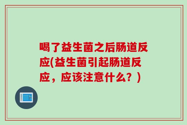 喝了益生菌之后肠道反应(益生菌引起肠道反应，应该注意什么？)