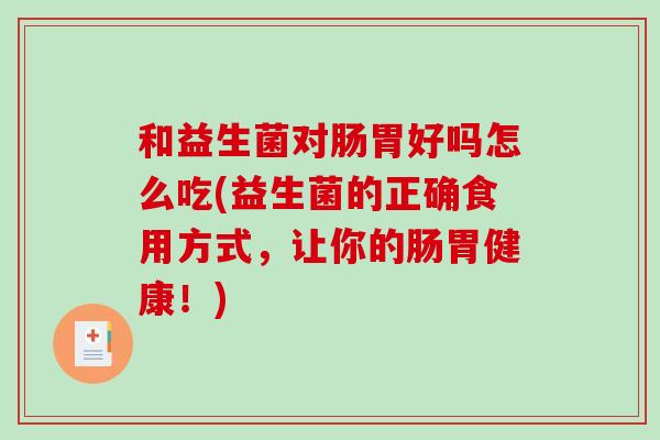 和益生菌对肠胃好吗怎么吃(益生菌的正确食用方式，让你的肠胃健康！)