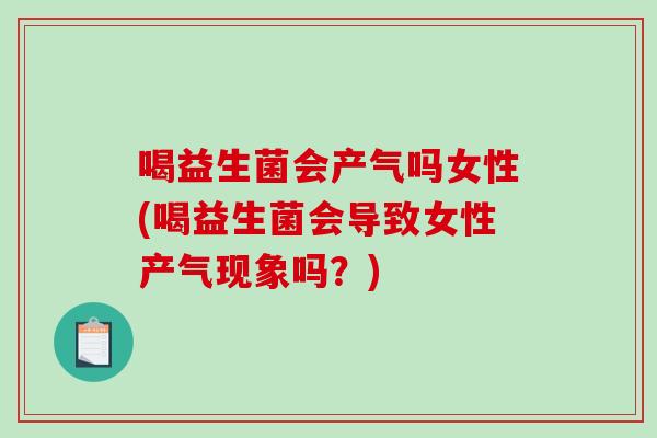 喝益生菌会产气吗女性(喝益生菌会导致女性产气现象吗？)