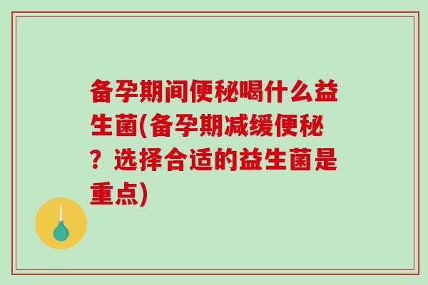 备孕期间喝什么益生菌(备孕期减缓？选择合适的益生菌是重点)