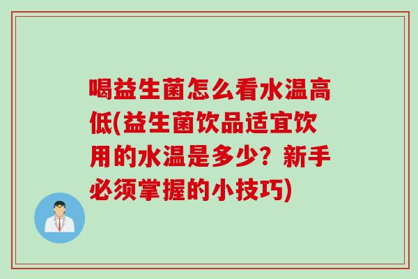 喝益生菌怎么看水温高低(益生菌饮品适宜饮用的水温是多少？新手必须掌握的小技巧)