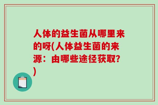 人体的益生菌从哪里来的呀(人体益生菌的来源：由哪些途径获取？)