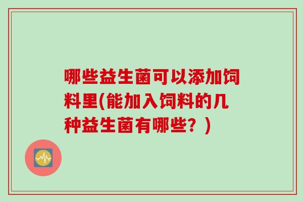 哪些益生菌可以添加饲料里(能加入饲料的几种益生菌有哪些？)