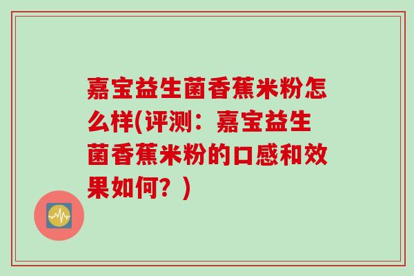 嘉宝益生菌香蕉米粉怎么样(评测：嘉宝益生菌香蕉米粉的口感和效果如何？)