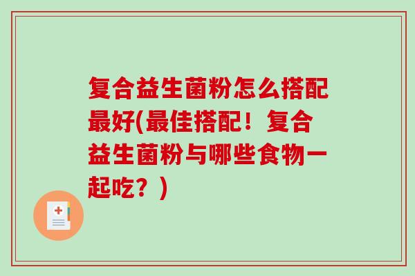 复合益生菌粉怎么搭配好(佳搭配！复合益生菌粉与哪些食物一起吃？)