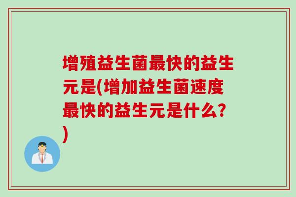 增殖益生菌最快的益生元是(增加益生菌速度最快的益生元是什么？)