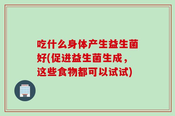 吃什么身体产生益生菌好(促进益生菌生成，这些食物都可以试试)