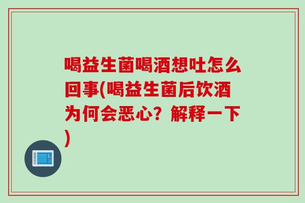 喝益生菌喝酒想吐怎么回事(喝益生菌后饮酒为何会恶心？解释一下)