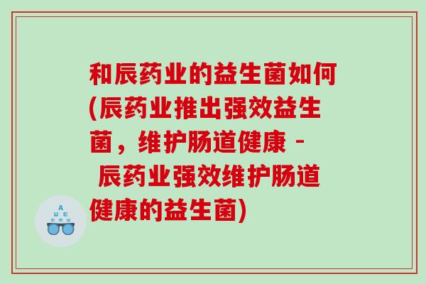 和辰药业的益生菌如何(辰药业推出强效益生菌，维护肠道健康 - 辰药业强效维护肠道健康的益生菌)