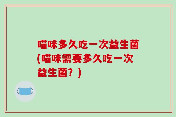 喵咪多久吃一次益生菌(喵咪需要多久吃一次益生菌？)