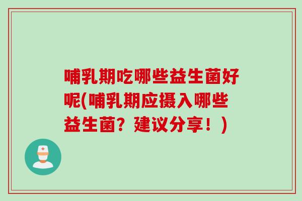 哺乳期吃哪些益生菌好呢(哺乳期应摄入哪些益生菌？建议分享！)
