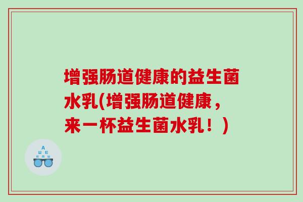 增强肠道健康的益生菌水乳(增强肠道健康，来一杯益生菌水乳！)