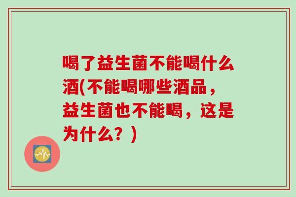 喝了益生菌不能喝什么酒(不能喝哪些酒品，益生菌也不能喝，这是为什么？)