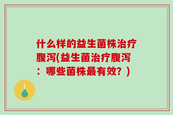 什么样的益生菌株治疗腹泻(益生菌治疗腹泻：哪些菌株最有效？)