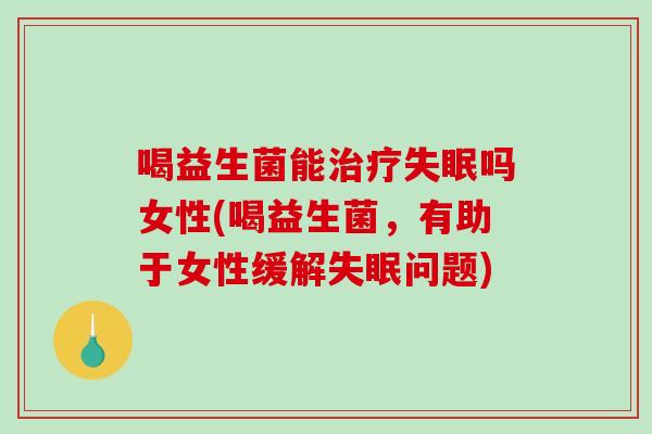 喝益生菌能治疗失眠吗女性(喝益生菌，有助于女性缓解失眠问题)