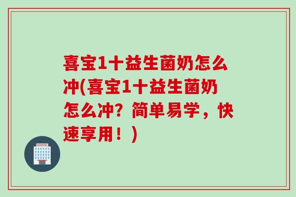 喜宝1十益生菌奶怎么冲(喜宝1十益生菌奶怎么冲？简单易学，快速享用！)