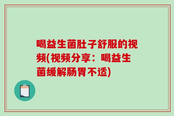 喝益生菌肚子舒服的视频(视频分享：喝益生菌缓解肠胃不适)
