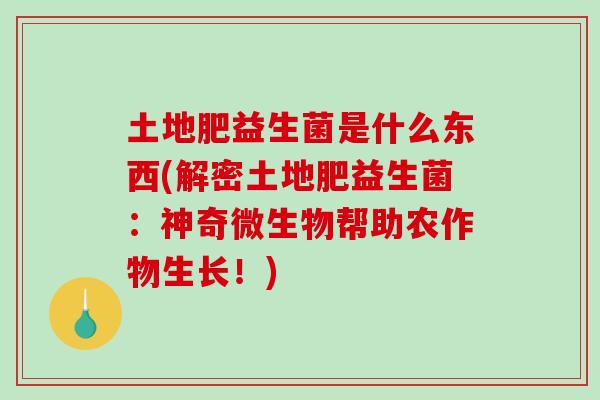土地肥益生菌是什么东西(解密土地肥益生菌：神奇微生物帮助农作物生长！)