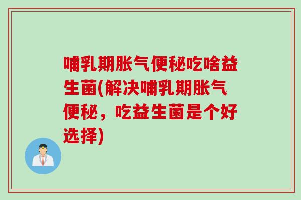 哺乳期吃啥益生菌(解决哺乳期,吃益生菌是个好选择) 哺乳期吃啥益生菌(解决哺乳期,吃益生菌是个好选择)