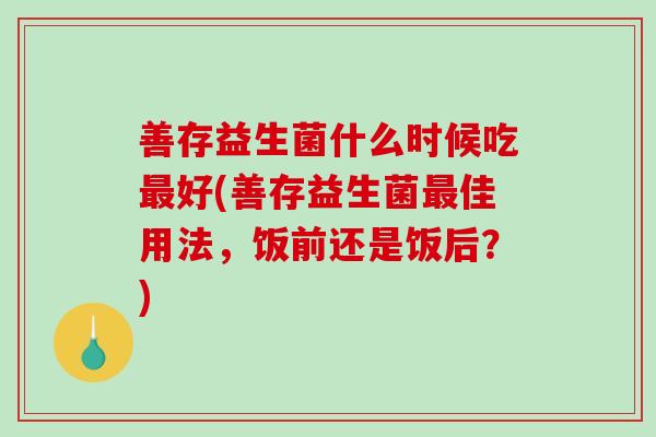 善存益生菌什么时候吃好(善存益生菌佳用法，饭前还是饭后？)