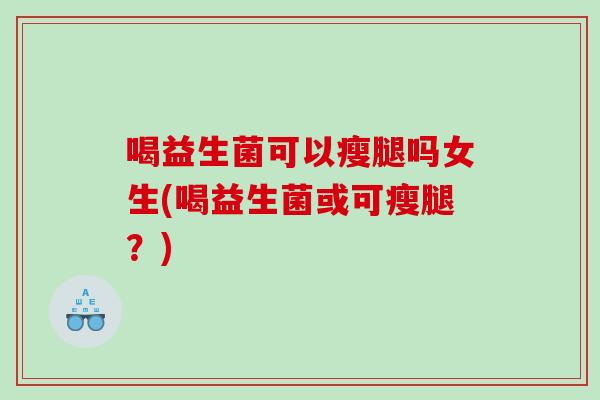 喝益生菌可以瘦腿吗女生(喝益生菌或可瘦腿？)