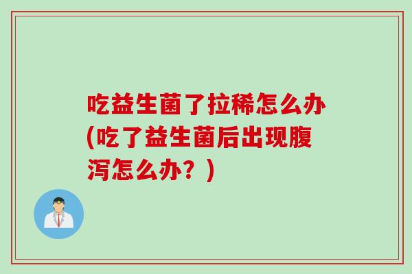 吃益生菌了拉稀怎么办(吃了益生菌后出现腹泻怎么办？)