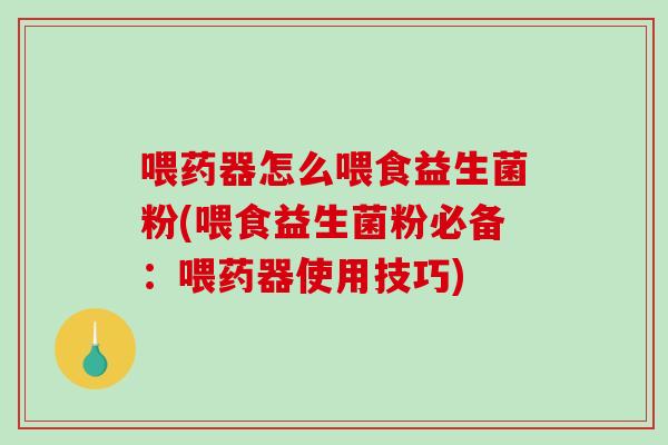 喂药器怎么喂食益生菌粉(喂食益生菌粉必备：喂药器使用技巧)