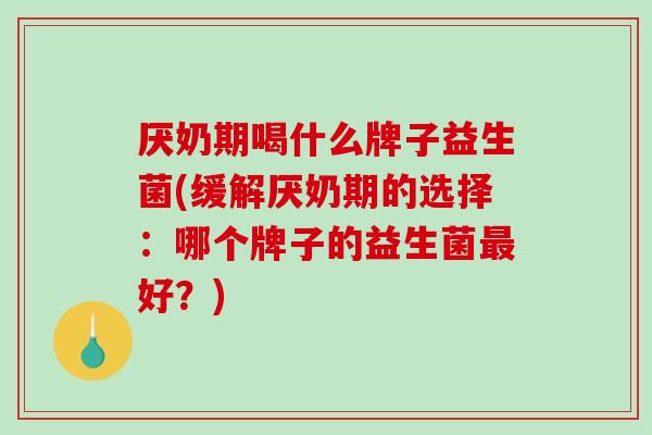 厌奶期喝什么牌子益生菌(缓解厌奶期的选择：哪个牌子的益生菌最好？)