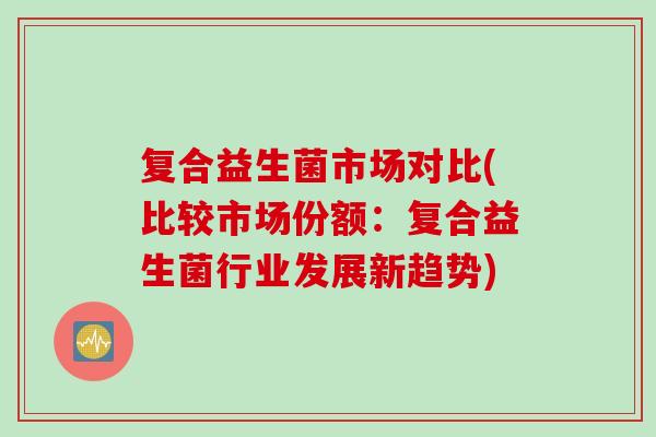 复合益生菌市场对比(比较市场份额：复合益生菌行业发展新趋势)