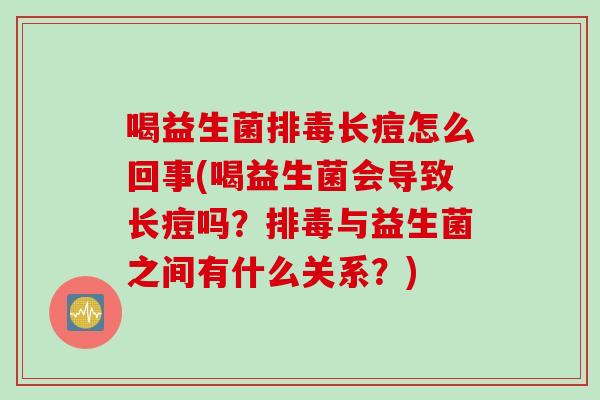 喝益生菌排毒长痘怎么回事(喝益生菌会导致长痘吗？排毒与益生菌之间有什么关系？)