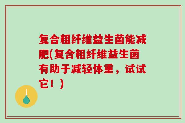 复合粗纤维益生菌能减肥(复合粗纤维益生菌有助于减轻体重，试试它！)
