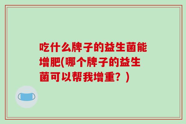 吃什么牌子的益生菌能增肥(哪个牌子的益生菌可以帮我增重？)