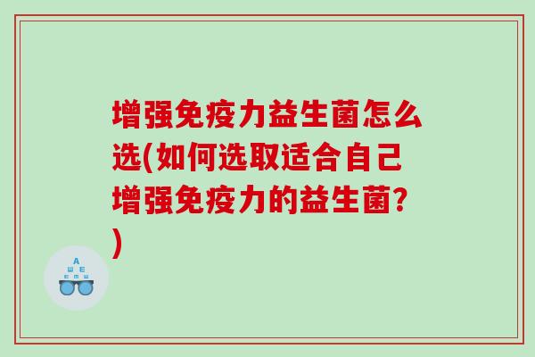增强免疫力益生菌怎么选(如何选取适合自己增强免疫力的益生菌？)