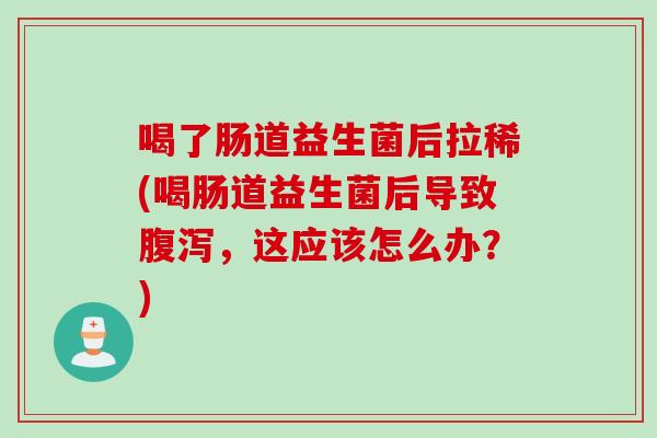 喝了肠道益生菌后拉稀(喝肠道益生菌后导致腹泻，这应该怎么办？)