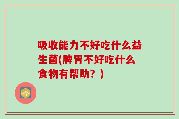 吸收能力不好吃什么益生菌(脾胃不好吃什么食物有帮助?) 吸收能力不好吃什么益生菌(脾胃不好吃什么食物有帮助?)