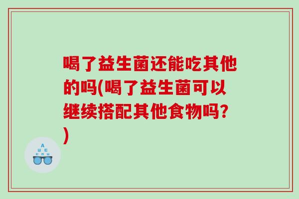 喝了益生菌还能吃其他的吗(喝了益生菌可以继续搭配其他食物吗？)