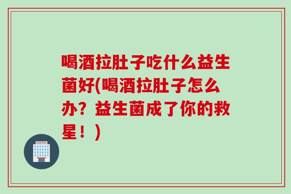 喝酒拉肚子吃什么益生菌好(喝酒拉肚子怎么办？益生菌成了你的救星！)