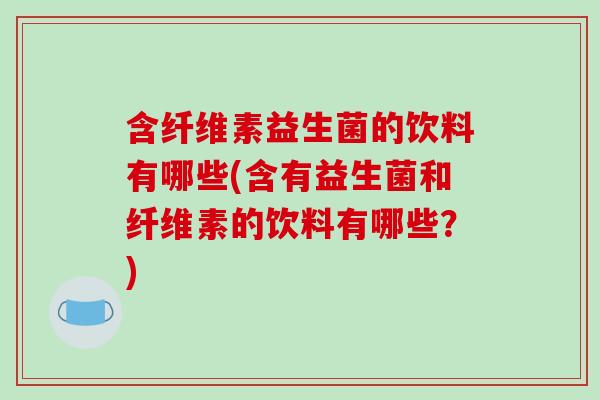 含纤维素益生菌的饮料有哪些(含有益生菌和纤维素的饮料有哪些？)